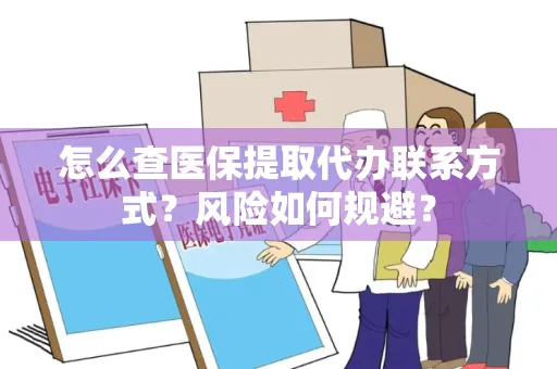 怎么查医保提取代办联系方式？风险如何规避？